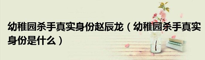 幼稚园杀手真实身份赵辰龙【幼稚园杀手真实身份是什么】