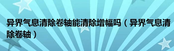 异界气息清除卷轴能清除增幅吗【异界气息清除卷轴】