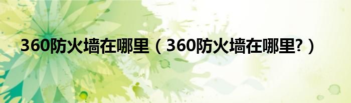 360防火墙在哪里【360防火墙在哪里?】