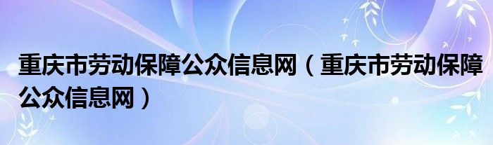 重庆市劳动保障公众信息网【重庆市劳动保障公众信息网】