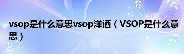 vsop是什么意思vsop洋酒【VSOP是什么意思】