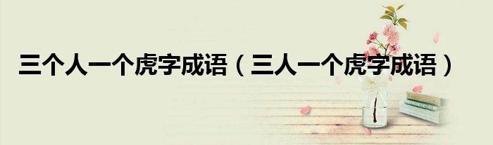 三个人一个虎字成语【三人一个虎字成语】