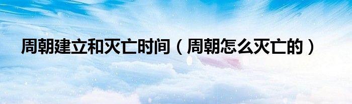 周朝建立和灭亡时间【周朝怎么灭亡的】