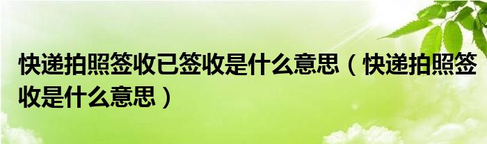 快递拍照签收已签收是什么意思【快递拍照签收是什么意思】