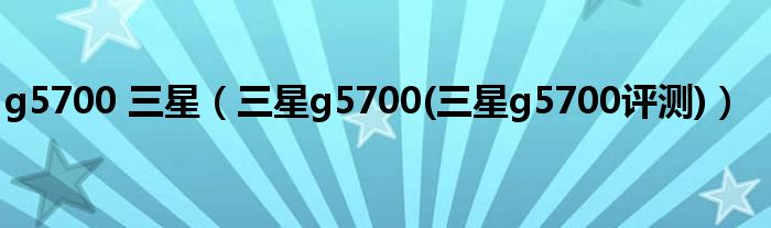 g5700 三星【三星g5700(三星g5700评测)】