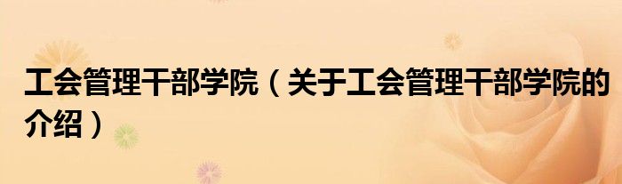 工会管理干部学院【关于工会管理干部学院的介绍】