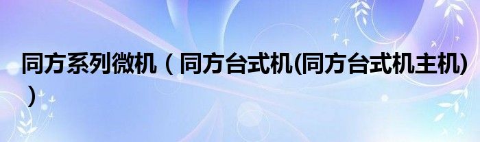 同方系列微机【同方台式机(同方台式机主机)】