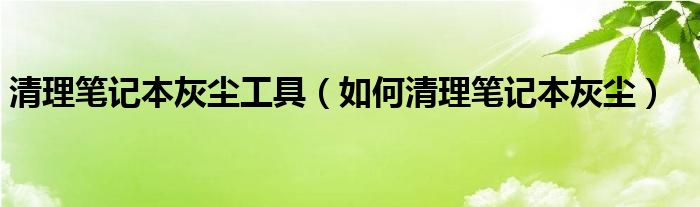 清理笔记本灰尘工具【如何清理笔记本灰尘】