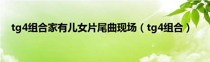 tg4组合家有儿女片尾曲现场【tg4组合】