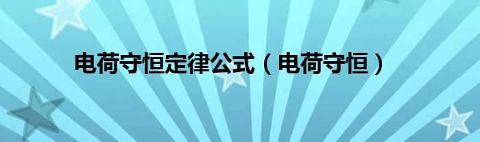 电荷守恒定律公式【电荷守恒】