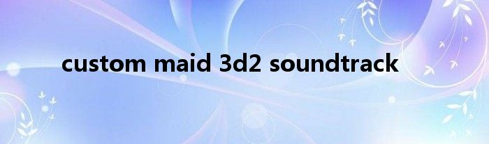 custom maid 3d2 soundtrack