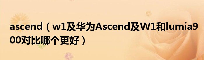 ascend【w1及华为Ascend及W1和lumia900对比哪个更好】