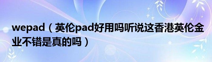 wepad【英伦pad好用吗听说这香港英伦金业不错是真的吗】