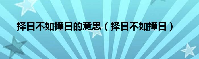 择日不如撞日的意思【择日不如撞日】