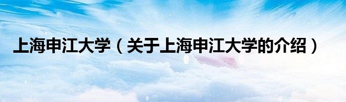 上海申江大学【关于上海申江大学的介绍】