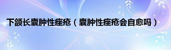 下颌长囊肿性痤疮【囊肿性痤疮会自愈吗】