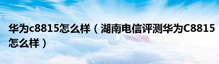 华为c8815怎么样【湖南电信评测华为C8815怎么样】