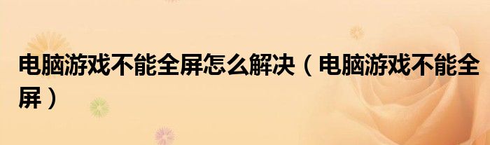 电脑游戏不能全屏怎么解决【电脑游戏不能全屏】