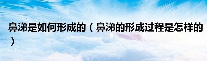 鼻涕是如何形成的【鼻涕的形成过程是怎样的】