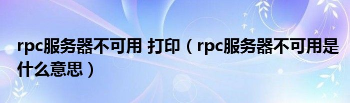 rpc服务器不可用 打印【rpc服务器不可用是什么意思】