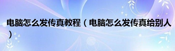 电脑怎么发传真教程【电脑怎么发传真给别人】