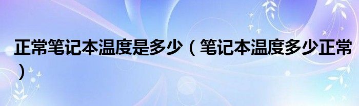 正常笔记本温度是多少【笔记本温度多少正常】