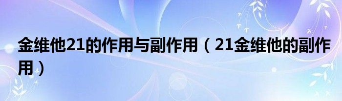 金维他21的作用与副作用【21金维他的副作用】