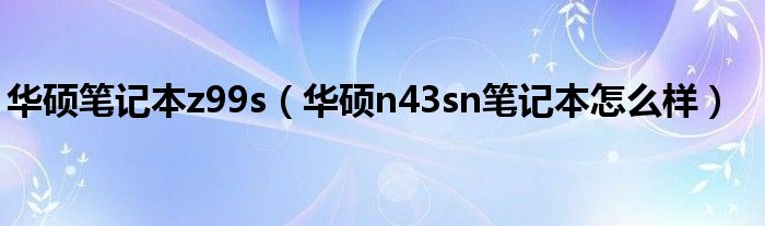 华硕笔记本z99s【华硕n43sn笔记本怎么样】