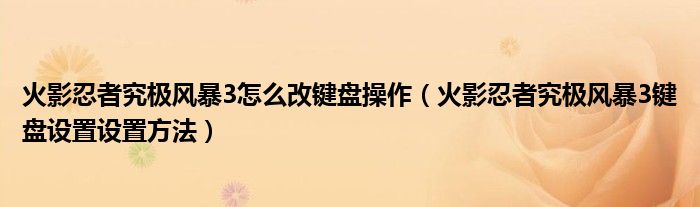 火影忍者究极风暴3怎么改键盘操作【火影忍者究极风暴3键盘设置设置方法】