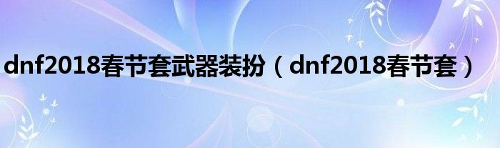 dnf2018春节套武器装扮【dnf2018春节套】