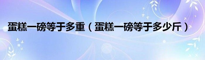 蛋糕一磅等于多重【蛋糕一磅等于多少斤】