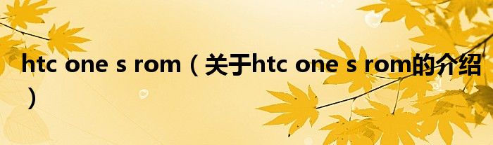 htc one s rom【关于htc one s rom的介绍】