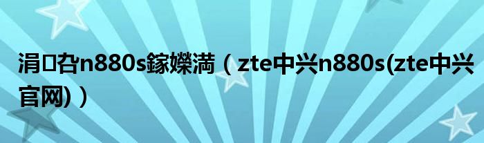 涓叴n880s鎵嬫満【zte中兴n880s(zte中兴官网)】