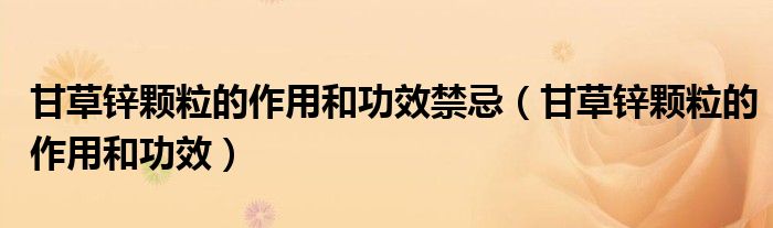甘草锌颗粒的作用和功效禁忌【甘草锌颗粒的作用和功效】