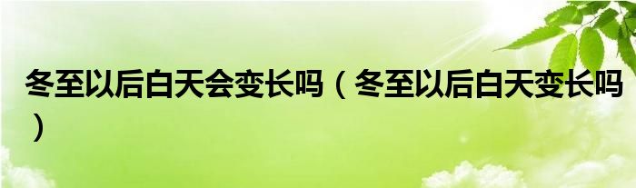 冬至以后白天会变长吗【冬至以后白天变长吗】