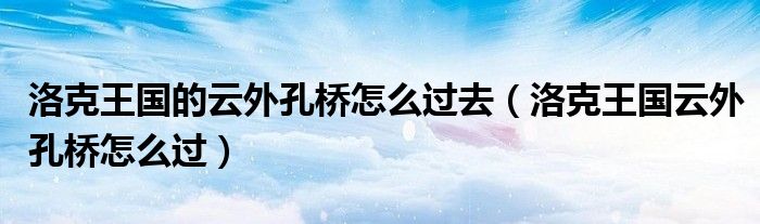 洛克王国的云外孔桥怎么过去【洛克王国云外孔桥怎么过】