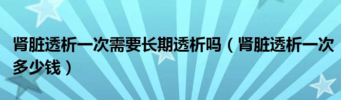 肾脏透析一次需要长期透析吗【肾脏透析一次多少钱】