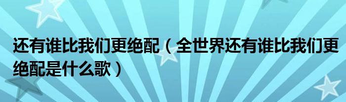 还有谁比我们更绝配【全世界还有谁比我们更绝配是什么歌】