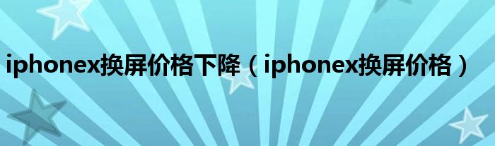 iphonex换屏价格下降【iphonex换屏价格】