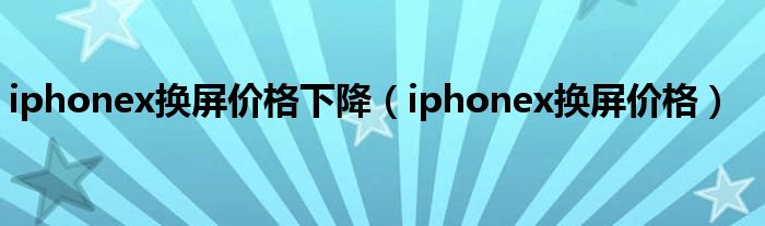 iphonex换屏价格下降【iphonex换屏价格】