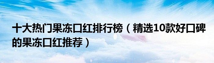 十大热门果冻口红排行榜【精选10款好口碑的果冻口红推荐】