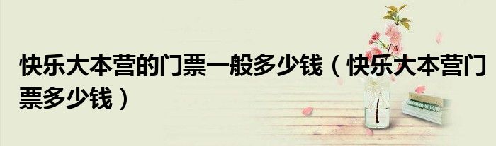 快乐大本营的门票一般多少钱【快乐大本营门票多少钱】