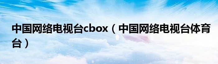 中国网络电视台cbox【中国网络电视台体育台】