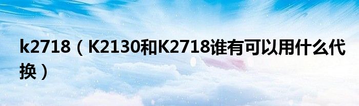 k2718【K2130和K2718谁有可以用什么代换】