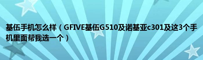 基伍手机怎么样【GFIVE基伍G510及诺基亚c301及这3个手机里面帮我选一个】