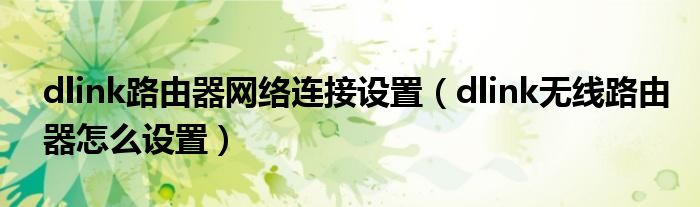 dlink路由器网络连接设置【dlink无线路由器怎么设置】