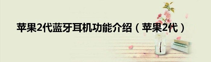 苹果2代蓝牙耳机功能介绍【苹果2代】