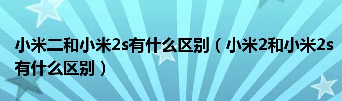 小米二和小米2s有什么区别【小米2和小米2s有什么区别】