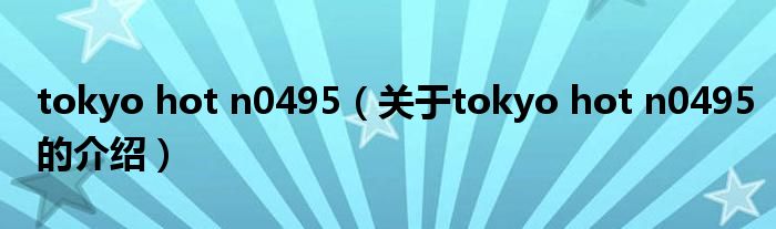 tokyo hot n0495【关于tokyo hot n0495的介绍】