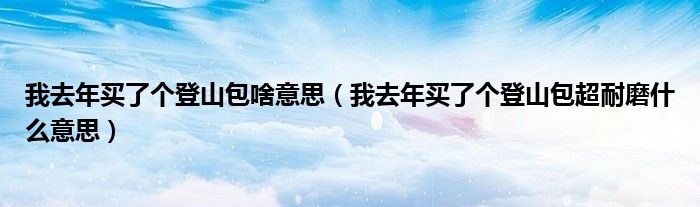 我去年买了个登山包啥意思【我去年买了个登山包超耐磨什么意思】
